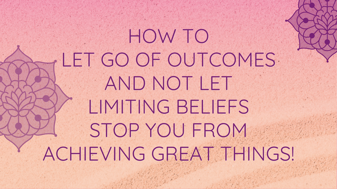 Letting Go Of Outcomes & Limiting Beliefs